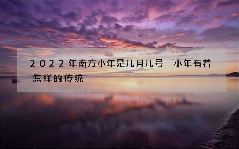 2022年南方小年是几月几号 小年有着怎样的传统